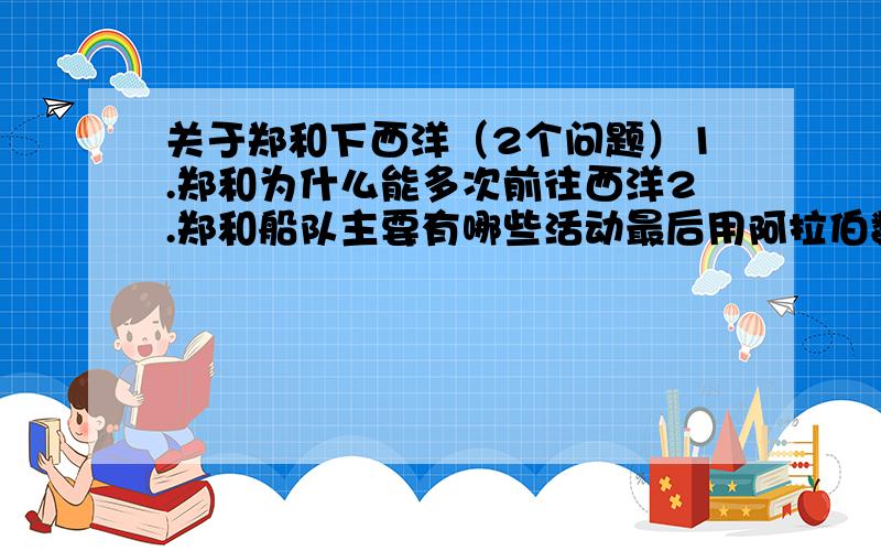 关于郑和下西洋（2个问题）1.郑和为什么能多次前往西洋2.郑和船队主要有哪些活动最后用阿拉伯数字来说明.