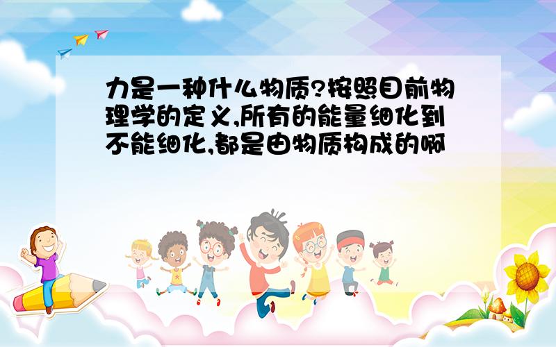 力是一种什么物质?按照目前物理学的定义,所有的能量细化到不能细化,都是由物质构成的啊