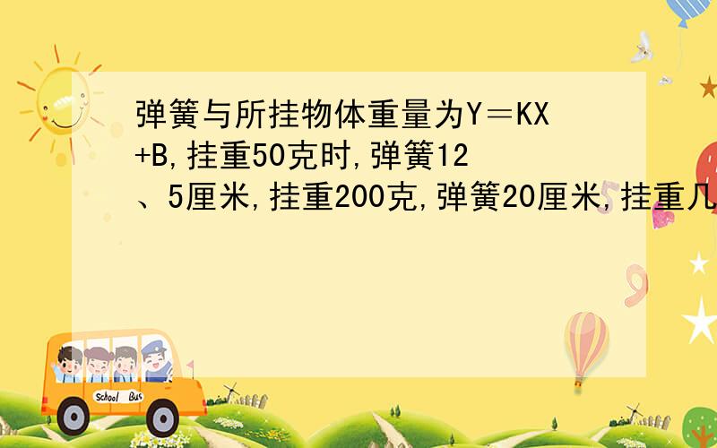 弹簧与所挂物体重量为Y＝KX+B,挂重50克时,弹簧12、5厘米,挂重200克,弹簧20厘米,挂重几克,弹簧15厘米