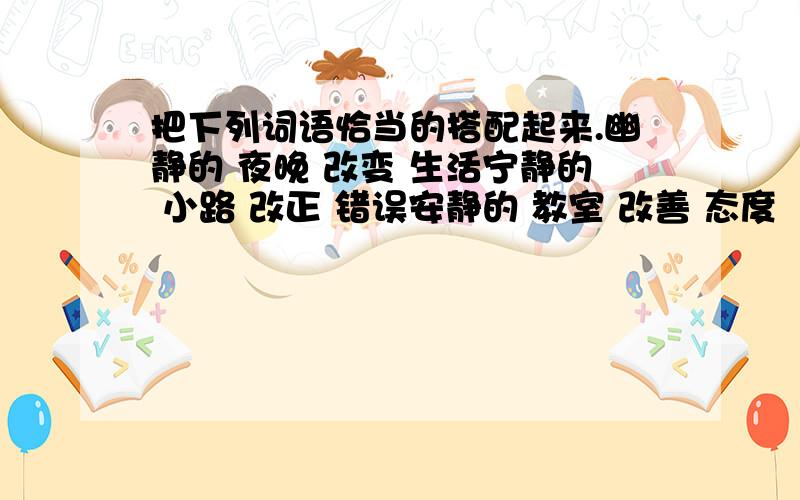 把下列词语恰当的搭配起来.幽静的 夜晚 改变 生活宁静的 小路 改正 错误安静的 教室 改善 态度