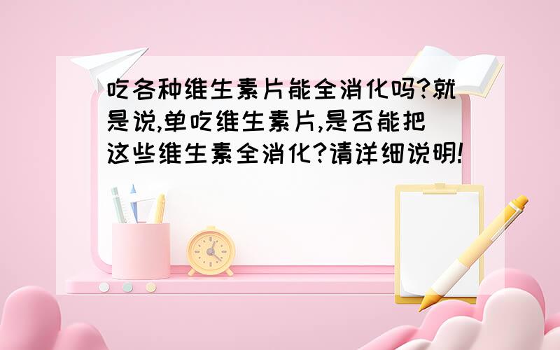 吃各种维生素片能全消化吗?就是说,单吃维生素片,是否能把这些维生素全消化?请详细说明!