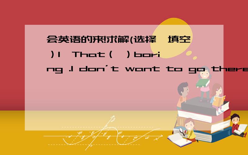 会英语的来!求解(选择,填空）1、That（ ）boring .I don’t want to go there.A.sound B.sounds C.hear D.listens2、cone here .Here （ ）some new pens for you.A、is B、are C、has D、have填空1、 my father is p______ the flower new.2