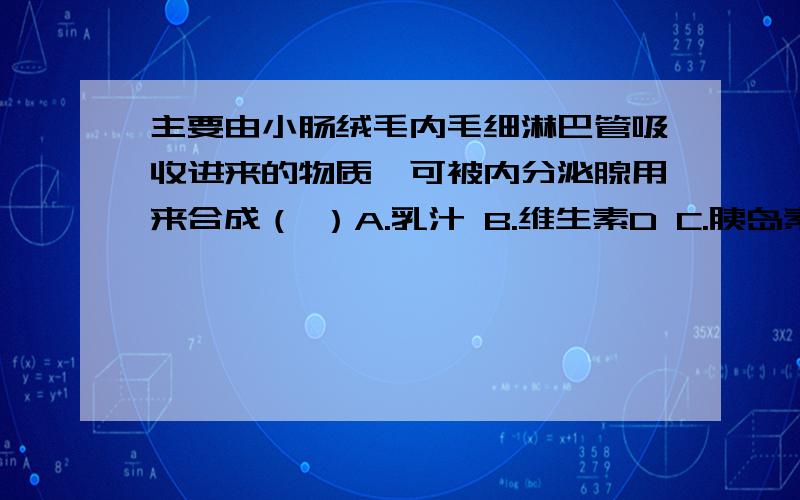 主要由小肠绒毛内毛细淋巴管吸收进来的物质,可被内分泌腺用来合成（ ）A.乳汁 B.维生素D C.胰岛素 D,性激素 选哪个,为什么?求详解.