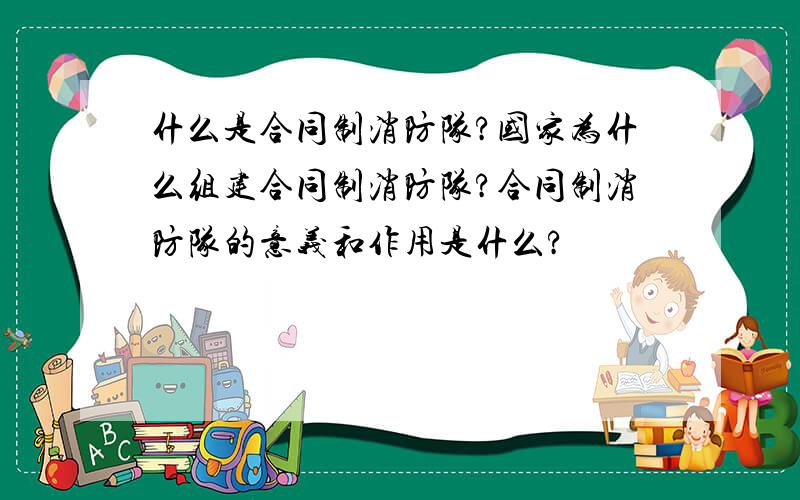 什么是合同制消防队?国家为什么组建合同制消防队?合同制消防队的意义和作用是什么?