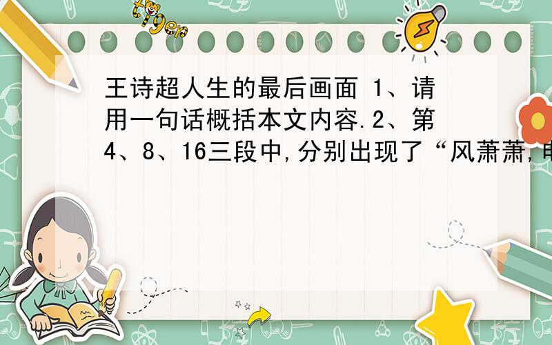 王诗超人生的最后画面 1、请用一句话概括本文内容.2、第4、8、16三段中,分别出现了“风萧萧,电闪闪”“风萧萧,雷轰鸣”“风萧萧,雨凄凄”这样的描写,说说它们之间有什么关系,起什么作