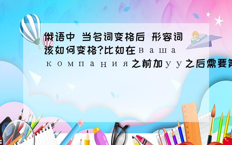 俄语中 当名词变格后 形容词该如何变格?比如在ваша компания之前加уу之后需要第四格的компанию 这是形容词ваша 该怎么变化呢?