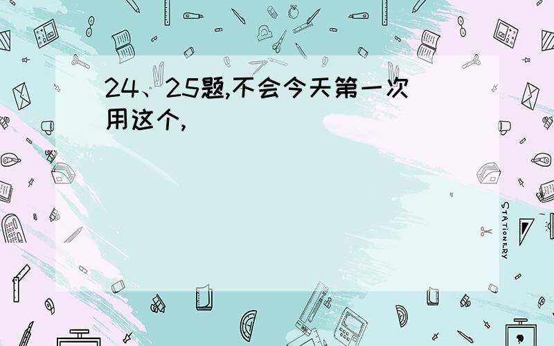 24、25题,不会今天第一次用这个,