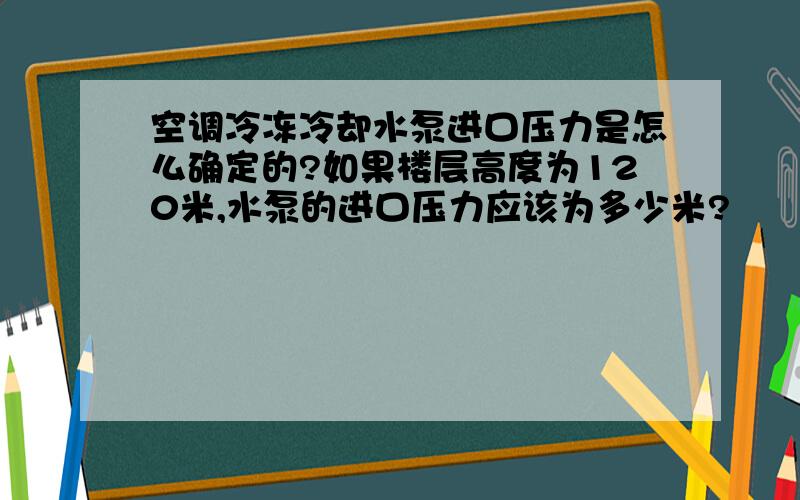 空调冷冻冷却水泵进口压力是怎么确定的?如果楼层高度为120米,水泵的进口压力应该为多少米?