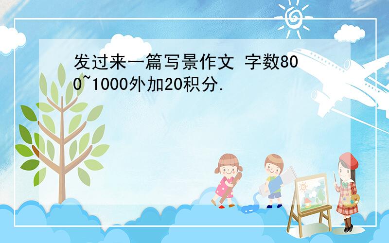 发过来一篇写景作文 字数800~1000外加20积分.