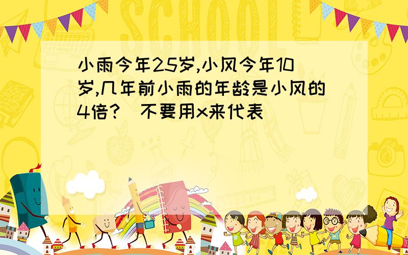 小雨今年25岁,小风今年10岁,几年前小雨的年龄是小风的4倍?（不要用x来代表）