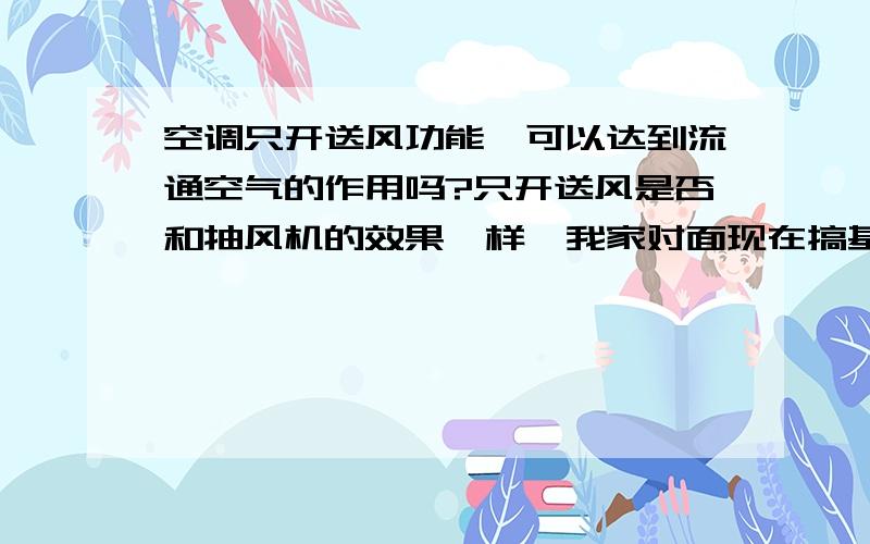 空调只开送风功能,可以达到流通空气的作用吗?只开送风是否和抽风机的效果一样,我家对面现在搞基建,每天都沙尘滚滚,门窗都不敢打开,如果一天24小时开空调花费又太大,只开送风又不知道