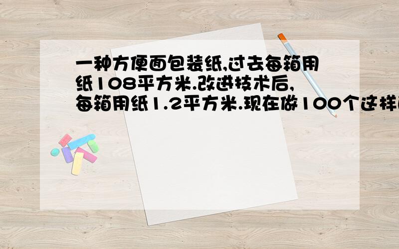 一种方便面包装纸,过去每箱用纸108平方米.改进技术后,每箱用纸1.2平方米.现在做100个这样的箱子可节约用纸多少平方米?