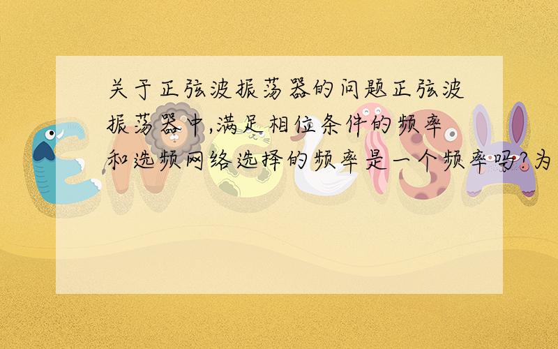 关于正弦波振荡器的问题正弦波振荡器中,满足相位条件的频率和选频网络选择的频率是一个频率吗?为什么?