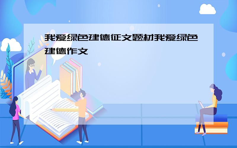 我爱绿色建德征文题材我爱绿色建德作文