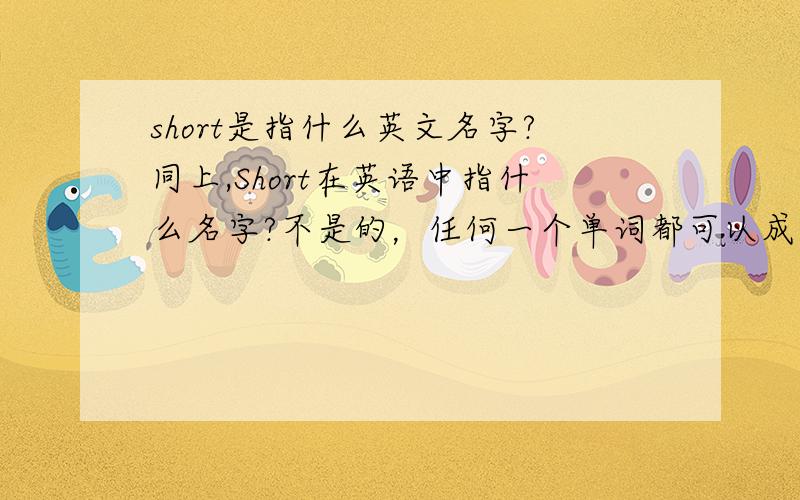 short是指什么英文名字?同上,Short在英语中指什么名字?不是的，任何一个单词都可以成为名字啊，有的名字很怪的，所以一定要准确！~~