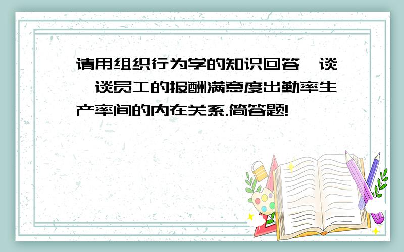 请用组织行为学的知识回答,谈一谈员工的报酬满意度出勤率生产率间的内在关系.简答题!