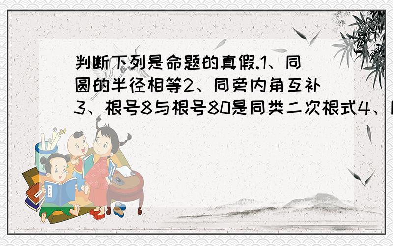 判断下列是命题的真假.1、同圆的半径相等2、同旁内角互补3、根号8与根号80是同类二次根式4、同底等高的三角形面积相等