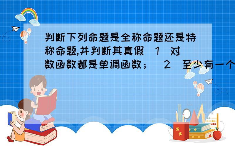 判断下列命题是全称命题还是特称命题,并判断其真假（1）对数函数都是单调函数；（2）至少有一个整数,它既能被11整除,又能被9整除；（3）∀x∈{x丨x＞0},x+x/1≥2；（4）∃x∈{x∈Z},log