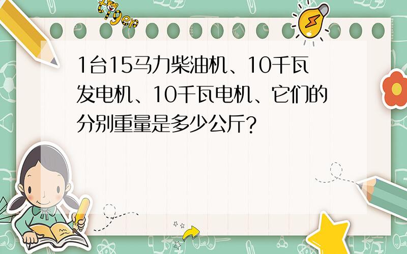 1台15马力柴油机、10千瓦发电机、10千瓦电机、它们的分别重量是多少公斤?