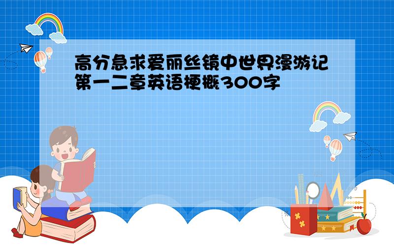 高分急求爱丽丝镜中世界漫游记第一二章英语梗概300字