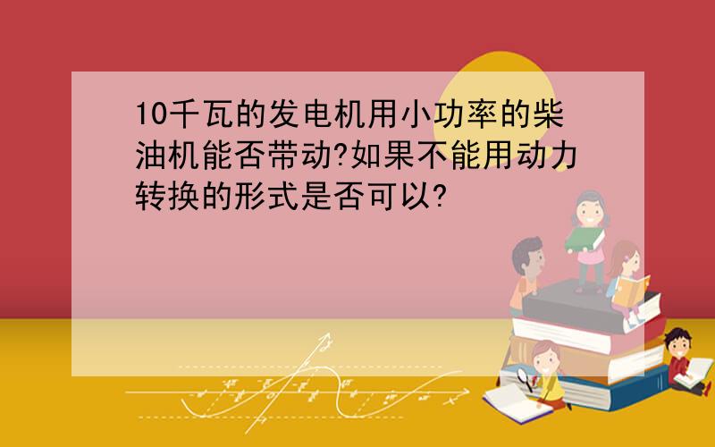 10千瓦的发电机用小功率的柴油机能否带动?如果不能用动力转换的形式是否可以?