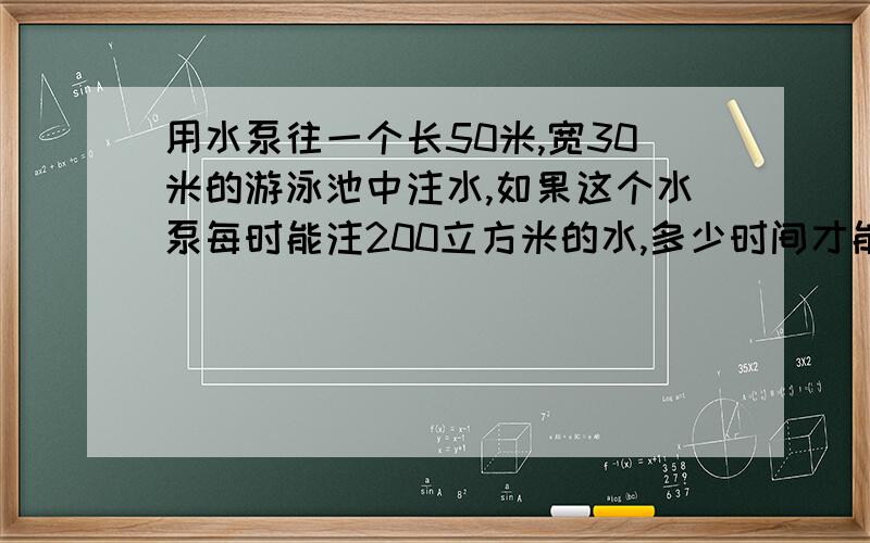 用水泵往一个长50米,宽30米的游泳池中注水,如果这个水泵每时能注200立方米的水,多少时间才能使水深达2.4米?