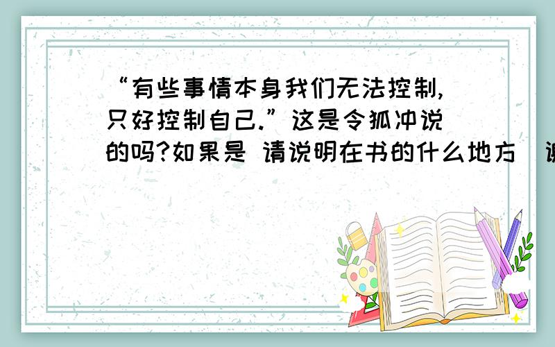 “有些事情本身我们无法控制,只好控制自己.”这是令狐冲说的吗?如果是 请说明在书的什么地方  谢谢