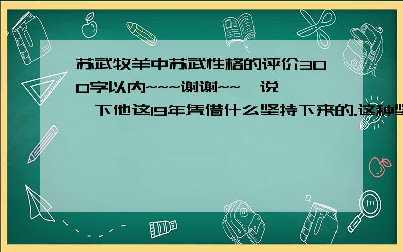 苏武牧羊中苏武性格的评价300字以内~~~谢谢~~  说一下他这19年凭借什么坚持下来的.这种坚持是什么~~