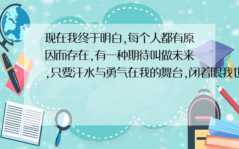 现在我终于明白,每个人都有原因而存在,有一种期待叫做未来,只要汗水与勇气在我的舞台,闭着眼我也能飞