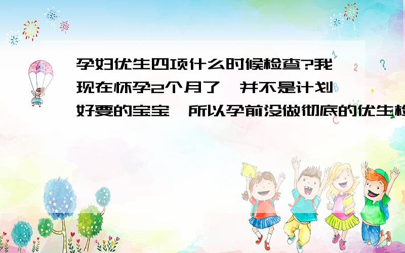 孕妇优生四项什么时候检查?我现在怀孕2个月了,并不是计划好要的宝宝,所以孕前没做彻底的优生检查,之前在医院只做了基本几项检查时正常的,请问下优生四项要怀孕多久才能做?还是都可以