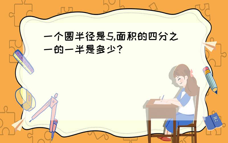 一个圆半径是5,面积的四分之一的一半是多少?