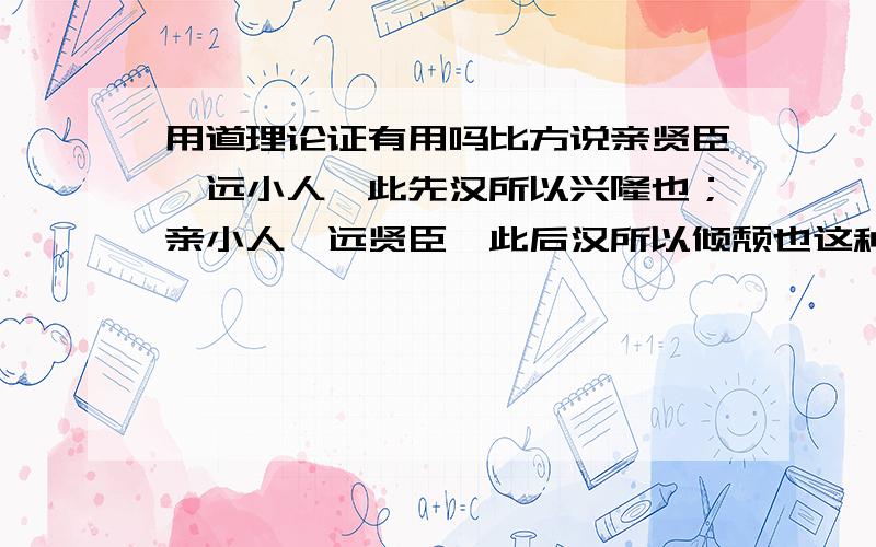 用道理论证有用吗比方说亲贤臣,远小人,此先汉所以兴隆也；亲小人,远贤臣,此后汉所以倾颓也这种话并没有告诉你怎么亲贤臣远小人 所以并没有在文章里的存在价值 这样说对吗