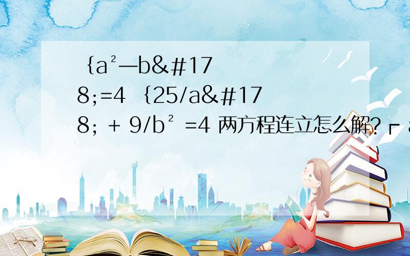 ﹛a²—b²=4 ﹛25/a² + 9/b² =4 两方程连立怎么解?┏ a²—b²=4 ┃┗ 25/a² + 9/b² =4