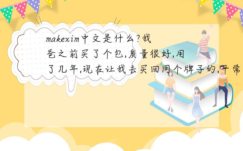 makexim中文是什么?我爸之前买了个包,质量很好,用了几年,现在让我去买回同个牌子的,平常从没见过,在广州有卖吗?