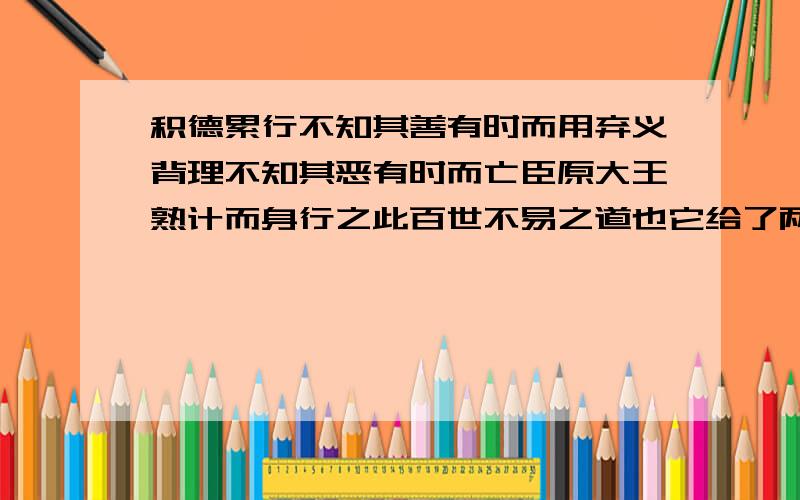 积德累行不知其善有时而用弃义背理不知其恶有时而亡臣原大王熟计而身行之此百世不易之道也它给了两分