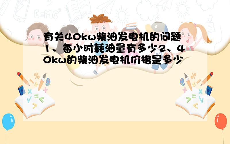 有关40kw柴油发电机的问题1、每小时耗油量有多少2、40kw的柴油发电机价格是多少