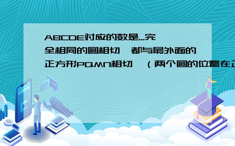 ABCDE对应的数是...完全相同的圆相切,都与最外面的正方形PQMN相切,（两个圆的位置在正方形的对角线上）共有5个切点,ABCDE,将1~9这几个数字分别放在这五个切点和正方形四个顶点上,使正方形