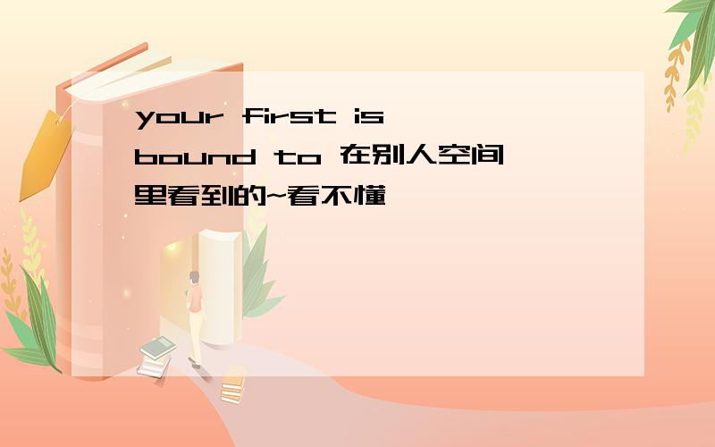 your first is bound to 在别人空间里看到的~看不懂
