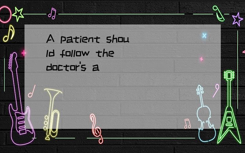 A patient should follow the doctor's a___\