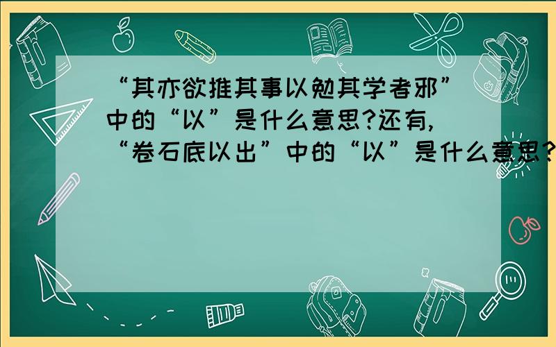 “其亦欲推其事以勉其学者邪”中的“以”是什么意思?还有,“卷石底以出”中的“以”是什么意思?           “以其竟过清”中的“以”是什么意思?           “属予作文以记之” 中的“以”