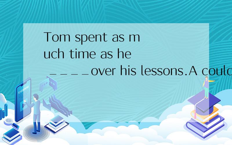 Tom spent as much time as he ____over his lessons.A could go B could going C could to go D went 我选择 A 情态动词后+动词原型但是答案是 B 为什么?