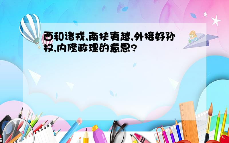 西和诸戎,南扶夷越,外接好孙权,内修政理的意思?