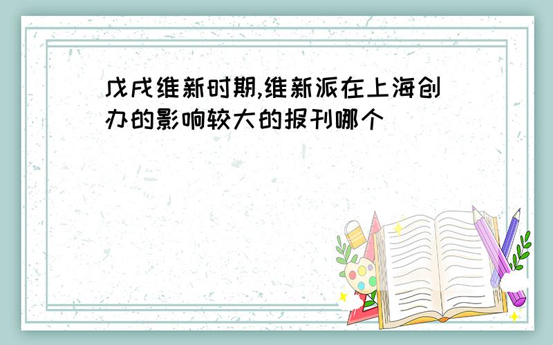 戊戌维新时期,维新派在上海创办的影响较大的报刊哪个