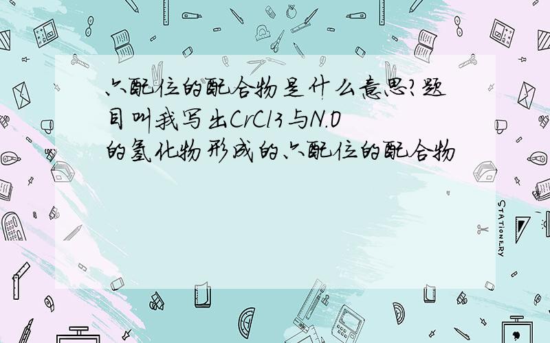 六配位的配合物是什么意思?题目叫我写出CrCl3与N.O的氢化物形成的六配位的配合物