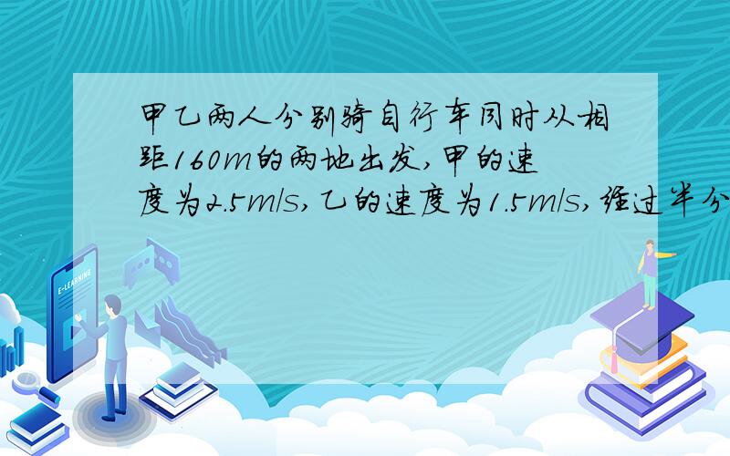 甲乙两人分别骑自行车同时从相距160m的两地出发,甲的速度为2.5m/s,乙的速度为1.5m/s,经过半分钟.两人相距多少米?