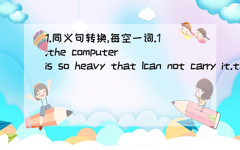 1.同义句转换,每空一词.1.the computer is so heavy that Ican not carry it.the computer is ____ heavy for me ____ carry.2.mike is taller than any ohter student in his class.mike is ____ ____ student in his class.3.this story is less interesting