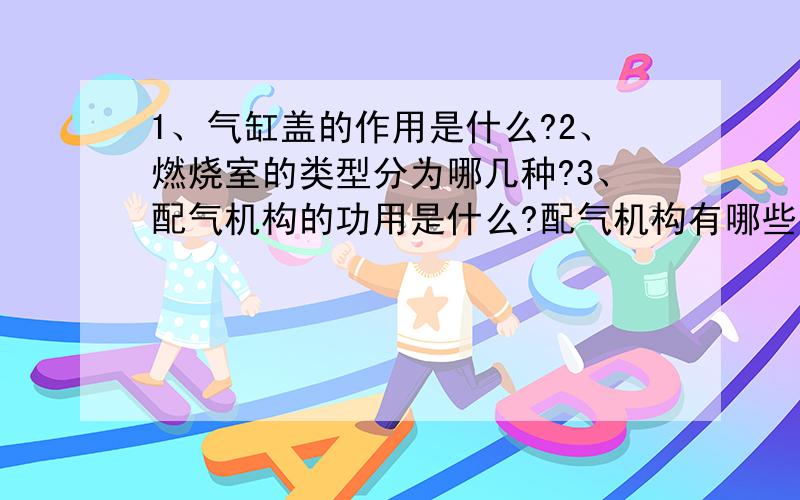 1、气缸盖的作用是什么?2、燃烧室的类型分为哪几种?3、配气机构的功用是什么?配气机构有哪些零部件组1、气缸盖的作用是什么?2、燃烧室的类型分为哪几种?3、配气机构的功用是什么?配气