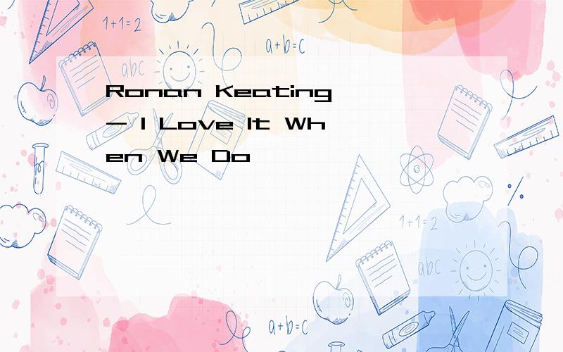 Ronan Keating - I Love It When We Do