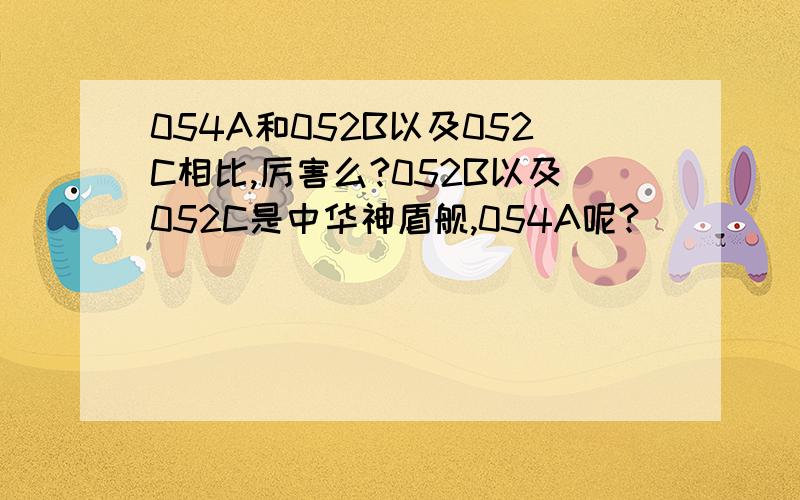 054A和052B以及052C相比,厉害么?052B以及052C是中华神盾舰,054A呢?