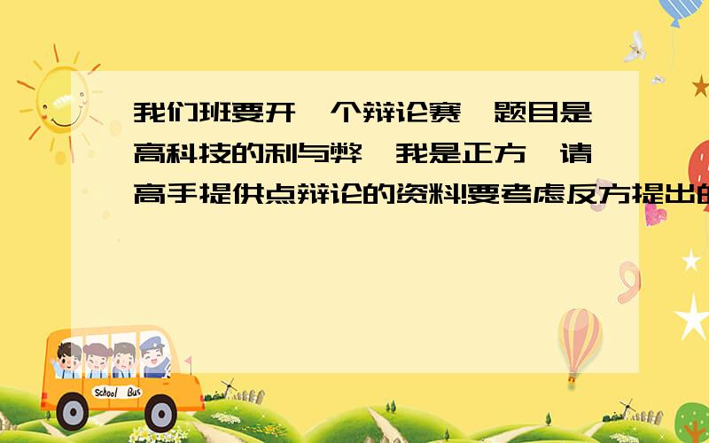 我们班要开一个辩论赛,题目是高科技的利与弊,我是正方,请高手提供点辩论的资料!要考虑反方提出的问题,把一辨二辩.的话最好也写出来,能写就写!